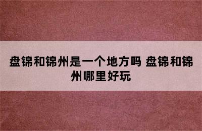 盘锦和锦州是一个地方吗 盘锦和锦州哪里好玩